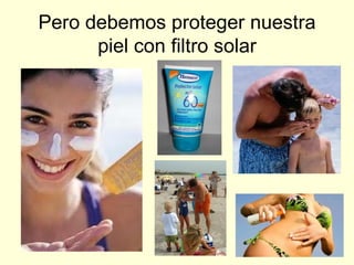 Pero debemos proteger nuestra piel con filtro solar 