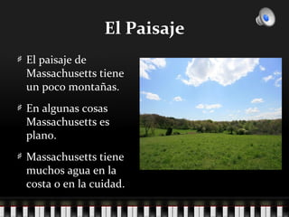 El Paisaje
El paisaje de
Massachusetts tiene
un poco montañas.
En algunas cosas
Massachusetts es
plano.
Massachusetts tiene
muchos agua en la
costa o en la cuidad.
 