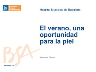 Mercedes Gómez
Hospital Municipal de Badalona
El verano, una
oportunidad
para la piel
www.bsa.cat
 