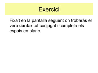 Exercici
Fixa’t en la pantalla següent on trobaràs el
verb cantar tot conjugat i completa els
espais en blanc.
 