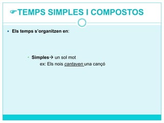 TEMPS SIMPLES I COMPOSTOS
 Els temps s’organitzen en:

• Simples un sol mot
ex: Els nois cantaven una cançó

 