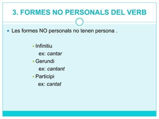 3. FORMES NO PERSONALS DEL VERB
 Les formes NO personals no tenen persona .
 Infinitiu

ex: cantar
 Gerundi
ex: cantant
 Participi
ex: cantat

 