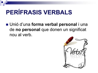 PERÍFRASIS VERBALS 
 Unió d’una forma verbal personal i una 
de no personal que donen un significat 
nou al verb. 
 