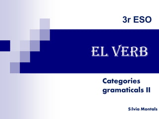 3r ESO 
El vErb 
Categories 
gramaticals II 
Sílvia Montals 
 