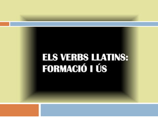 ELS VERBS LLATINS:
FORMACIÓ I ÚS
 