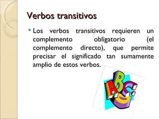 Verbos transitivos
   Los verbos transitivos requieren un
    complemento          obligatorio   (el
    complemento directo), que permite
    precisar el significado tan sumamente
    amplio de estos verbos.
 