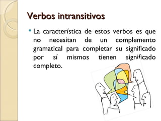 Verbos intransitivos
   La característica de estos verbos es que
    no necesitan de un complemento
    gramatical para completar su significado
    por sí mismos tienen significado
    completo.
 