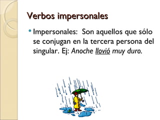 Verbos impersonales
 Impersonales:   Son aquellos que sólo
 se conjugan en la tercera persona del
 singular. Ej: Anoche llovió muy duro.
 