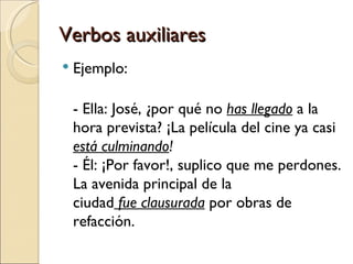 Verbos auxiliares
   Ejemplo:

    - Ella: José, ¿por qué no has llegado a la
    hora prevista? ¡La película del cine ya casi
    está culminando!
    - Él: ¡Por favor!, suplico que me perdones.
    La avenida principal de la
    ciudad fue clausurada por obras de
    refacción.
 