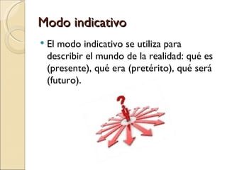 Modo indicativo
   El modo indicativo se utiliza para
    describir el mundo de la realidad: qué es
    (presente), qué era (pretérito), qué será
    (futuro).
 