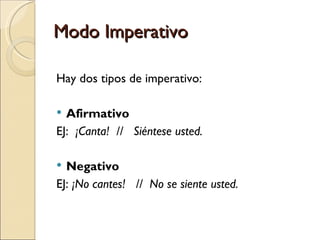 Modo Imperativo

Hay dos tipos de imperativo:

 Afirmativo
EJ: ¡Canta! // Siéntese usted.

 Negativo
EJ: ¡No cantes! // No se siente usted.
 