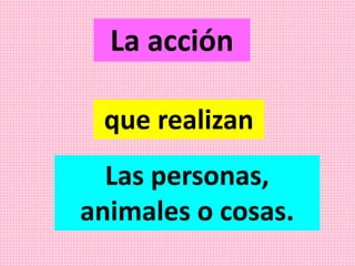 La acción
Las personas,
animales o cosas.
que realizan
 