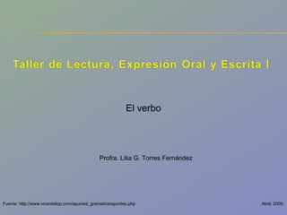 Abril, 2009. El verbo Profra. Lilia G. Torres Fernández Fuente: http://www.vicentellop.com/apuntes_gramatica/apuntes.php 