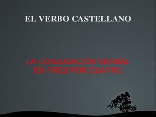 EL VERBO CASTELLANO LA CONJUGACIÓN VERBAL EN TRES POR CUATRO 