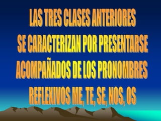 LAS TRES CLASES ANTERIORESSE CARACTERIZAN POR PRESENTARSEACOMPAÑADOS DE LOS PRONOMBRES REFLEXIVOS ME, TE, SE, NOS, OS