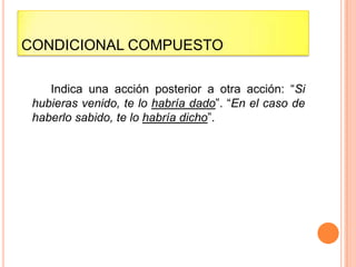 CONDICIONAL COMPUESTO

    Indica una acción posterior a otra acción: “Si
 hubieras venido, te lo habría dado”. “En el caso de
 haberlo sabido, te lo habría dicho”.
 