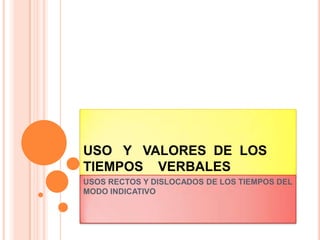 USO Y VALORES DE LOS
TIEMPOS VERBALES
USOS RECTOS Y DISLOCADOS DE LOS TIEMPOS DEL
MODO INDICATIVO
 