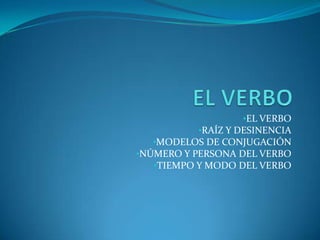 •EL VERBO
          •RAÍZ Y DESINENCIA
  •MODELOS DE CONJUGACIÓN
•NÚMERO Y PERSONA DEL VERBO
   •TIEMPO Y MODO DEL VERBO
 