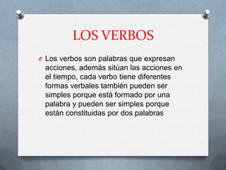 LOS VERBOS
O Los verbos son palabras que expresan
 acciones, además sitúan las acciones en
 el tiempo, cada verbo tiene di...