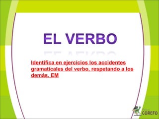 Identifica en ejercicios los accidentes
gramaticales del verbo, respetando a los
demás. EM
 