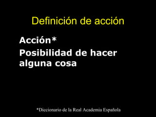 Definición de acción
• Acción*
• Posibilidad de hacer
  alguna cosa




    *Diccionario de la Real Academia Española
 