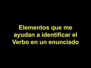 Elementos que me
ayudan a identificar el
Verbo en un enunciado
 