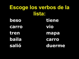 Escoge los verbos de la
          lista:
• beso         tiene
• carro        vio
• tren         mapa
• baila        carro
• salió        duerme
 