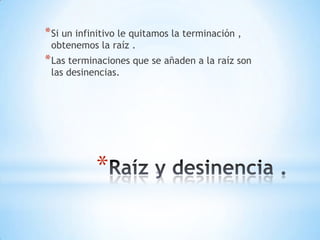 * Si un infinitivo le quitamos la terminación ,
obtenemos la raíz .
* Las terminaciones que se añaden a la raíz son
las desinencias.
*