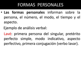 FORMAS PERSONALES
• Las formas personales informan sobre la
  persona, el número, el modo, el tiempo y el
  aspecto.
  Eje...