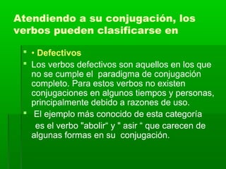 Atendiendo a su conjugación, los
verbos pueden clasificarse en
 • Defectivos
 Los verbos defectivos son aquellos en los ...