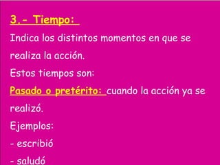 3.- Tiempo:
Indica los distintos momentos en que se
realiza la acción.
Estos tiempos son:
Pasado o pretérito: cuando la acción ya se
realizó.
Ejemplos:
- escribió
- saludó
 