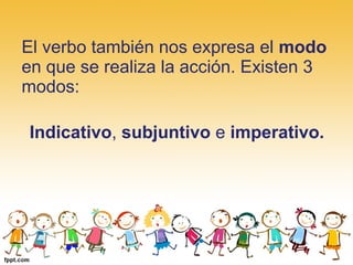 El verbo también nos expresa el modo 
en que se realiza la acción. Existen 3 
modos:
Indicativo, subjuntivo e imperativo.
 