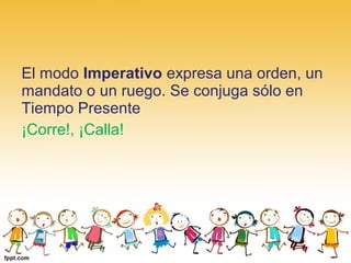 El modo Imperativo expresa una orden, un 
mandato o un ruego. Se conjuga sólo en 
Tiempo Presente 
¡Corre!, ¡Calla!
 