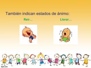 También indican estados de ánimo:
Reir… Llorar…
 