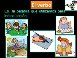 Es la palabra que utilizamos para
indica acción.
 