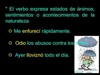 ° El verbo expresa estados de ánimos,
sentimientos o acontecimientos de la
naturaleza.
 Me enfurecí rápidamente.
 Odio los abusos contra los niños.
 Ayer lloviznó todo el día.
 