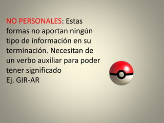 NO PERSONALES: Estas
formas no aportan ningún
tipo de información en su
terminación. Necesitan de
un verbo auxiliar para poder
tener significado
Ej. GIR-AR
 