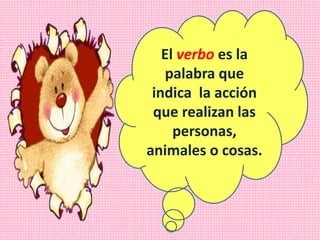 El verbo es la
palabra que
indica la acción
que realizan las
personas,
animales o cosas.