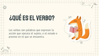 ¿Quéeselverbo?
Los verbos son palabras que expresan la
acción que ejecuta el sujeto, o el estado o
proceso en el que se encuentra.
 