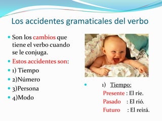 Los accidentes gramaticales del verbo <br />         1)   Tiempo:<br />             Presente : El ríe.<br />             P...
