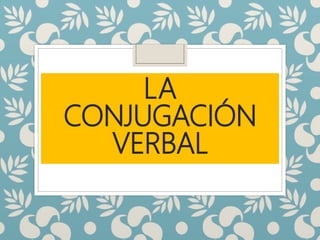 LA
CONJUGACIÓN
VERBAL
 