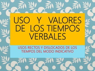 USO Y VALORES
DE LOS TIEMPOS
VERBALES
USOS RECTOS Y DISLOCADOS DE LOS
TIEMPOS DEL MODO INDICATIVO
 