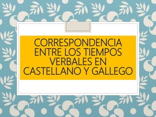 CORRESPONDENCIA
ENTRE LOS TIEMPOS
VERBALES EN
CASTELLANO Y GALLEGO
 
