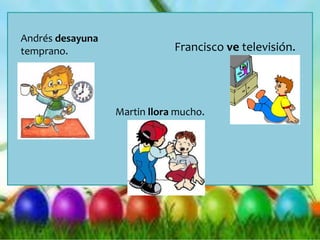 Martin llora mucho.
Andrés desayuna
temprano. Francisco ve televisión.