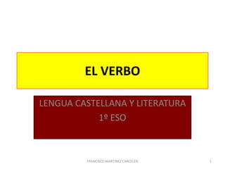 EL VERBO
LENGUA CASTELLANA Y LITERATURA
1º ESO
FRANCISCO MARTÍNEZ CARCELÉN 1
 