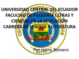 UNIVERSIDAD CENTRAL DEL ECUADORFACULTAD DE FILOSOFÍA LETRAS Y CIENCIAS DE LA EDUCACIÓNCARRERADE LENGUA Y LITERATURAEL VERBO                     Por Jaime Romero 