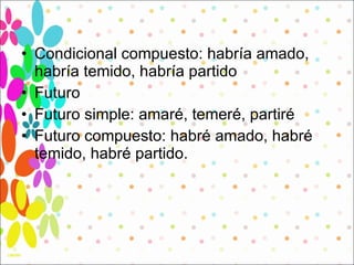 Condicional compuesto: habría amado, habría temido, habría partido Futuro  Futuro simple: amaré, temeré, partiré Futuro compuesto: habré amado, habré temido, habré partido.  