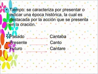 Tiempo: se caracteriza por presentar o indicar una época histórica, la cual es destacada por la acción que se presenta en la oración.  Pasado  Cantaba Presente  Canto Futuro  Cantare  