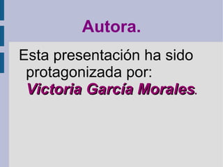 Autora.
Esta presentación ha sido
 protagonizada por:
 Victoria García Morales.
 