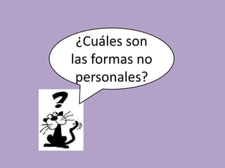 Las formas no personales sonaquellas que no tienen ni 		persona ni número.